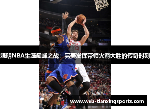 姚明NBA生涯巅峰之战：完美发挥带领火箭大胜的传奇时刻