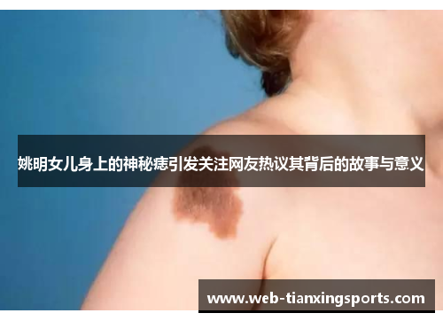 姚明女儿身上的神秘痣引发关注网友热议其背后的故事与意义
