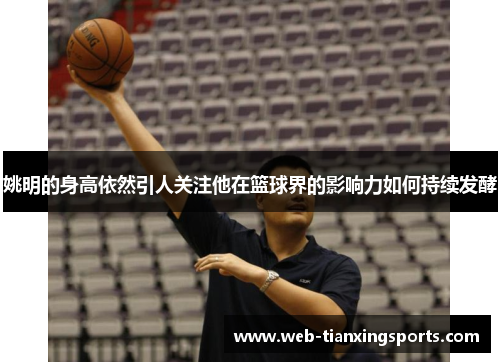 姚明的身高依然引人关注他在篮球界的影响力如何持续发酵