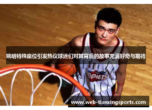 姚明特殊座位引发热议球迷们对其背后的故事充满好奇与期待