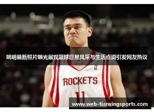 姚明最新照片曝光展现篮球巨星风采与生活点滴引发网友热议