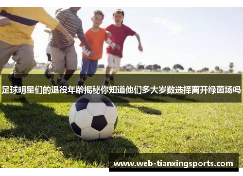 足球明星们的退役年龄揭秘你知道他们多大岁数选择离开绿茵场吗