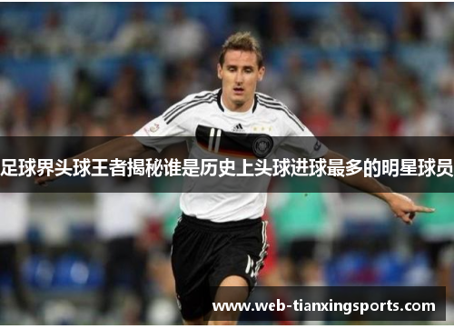 足球界头球王者揭秘谁是历史上头球进球最多的明星球员
