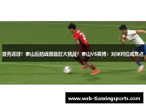 首秀进球！泰山后防线面临巨大挑战！泰山VS英博：刘洋对位成焦点