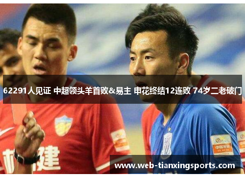 62291人见证 中超领头羊首败&易主 申花终结12连败 74岁二老破门
