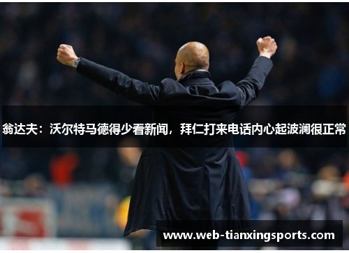 翁达夫：沃尔特马德得少看新闻，拜仁打来电话内心起波澜很正常